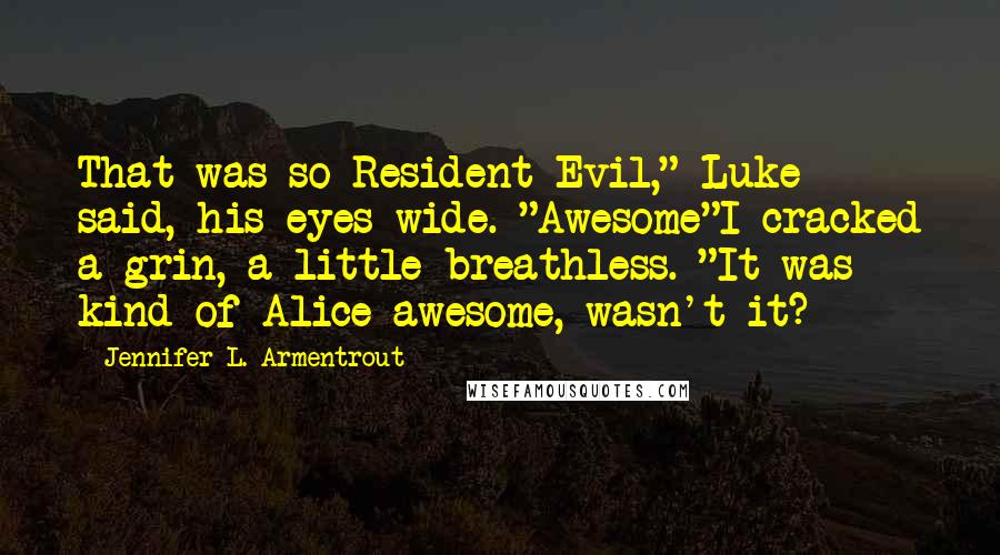 Jennifer L. Armentrout Quotes: That was so Resident Evil," Luke said, his eyes wide. "Awesome"I cracked a grin, a little breathless. "It was kind of Alice awesome, wasn't it?
