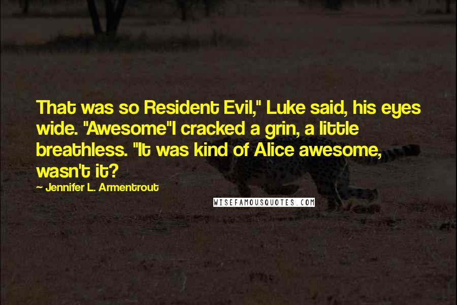 Jennifer L. Armentrout Quotes: That was so Resident Evil," Luke said, his eyes wide. "Awesome"I cracked a grin, a little breathless. "It was kind of Alice awesome, wasn't it?