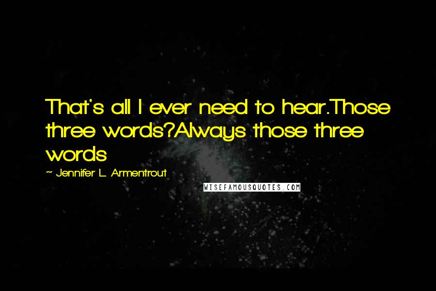 Jennifer L. Armentrout Quotes: That's all I ever need to hear.Those three words?Always those three words
