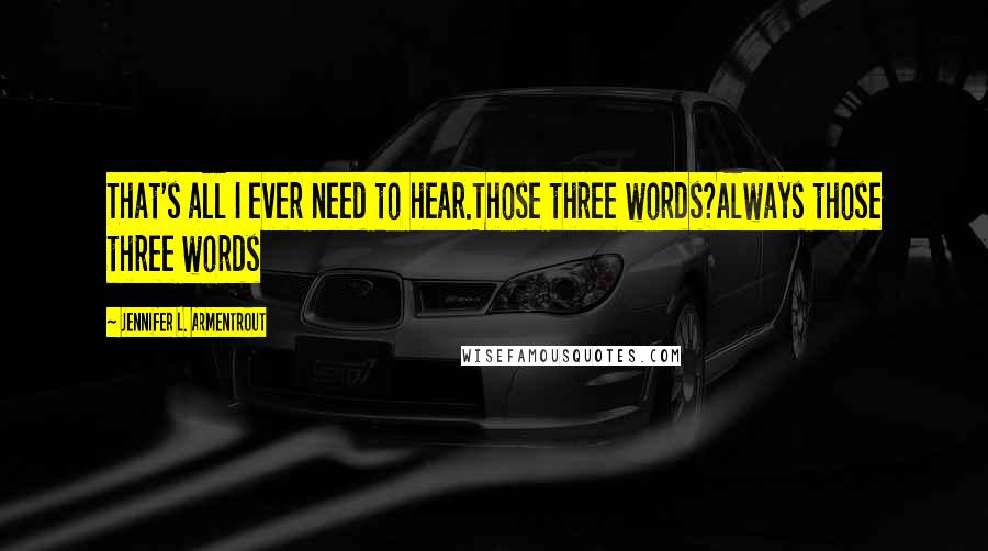 Jennifer L. Armentrout Quotes: That's all I ever need to hear.Those three words?Always those three words