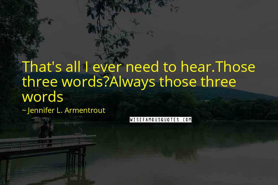 Jennifer L. Armentrout Quotes: That's all I ever need to hear.Those three words?Always those three words