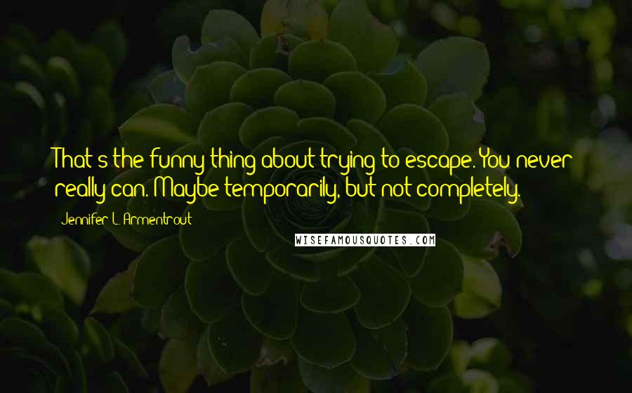 Jennifer L. Armentrout Quotes: That's the funny thing about trying to escape. You never really can. Maybe temporarily, but not completely.