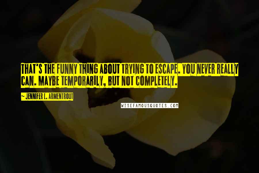 Jennifer L. Armentrout Quotes: That's the funny thing about trying to escape. You never really can. Maybe temporarily, but not completely.