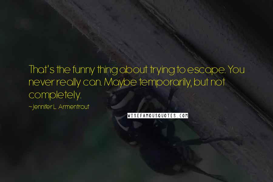 Jennifer L. Armentrout Quotes: That's the funny thing about trying to escape. You never really can. Maybe temporarily, but not completely.