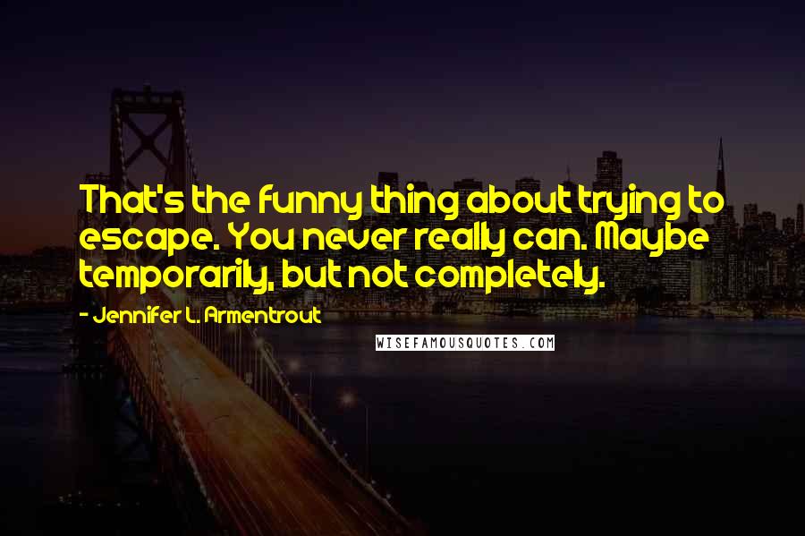 Jennifer L. Armentrout Quotes: That's the funny thing about trying to escape. You never really can. Maybe temporarily, but not completely.