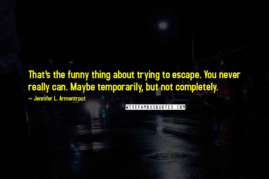 Jennifer L. Armentrout Quotes: That's the funny thing about trying to escape. You never really can. Maybe temporarily, but not completely.