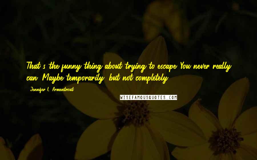 Jennifer L. Armentrout Quotes: That's the funny thing about trying to escape. You never really can. Maybe temporarily, but not completely.