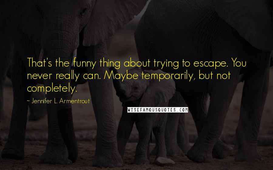 Jennifer L. Armentrout Quotes: That's the funny thing about trying to escape. You never really can. Maybe temporarily, but not completely.