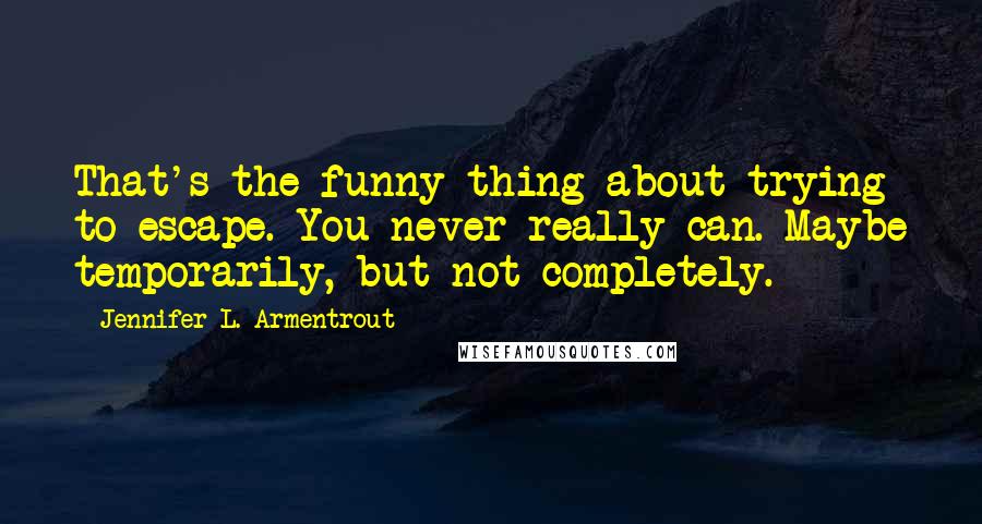 Jennifer L. Armentrout Quotes: That's the funny thing about trying to escape. You never really can. Maybe temporarily, but not completely.