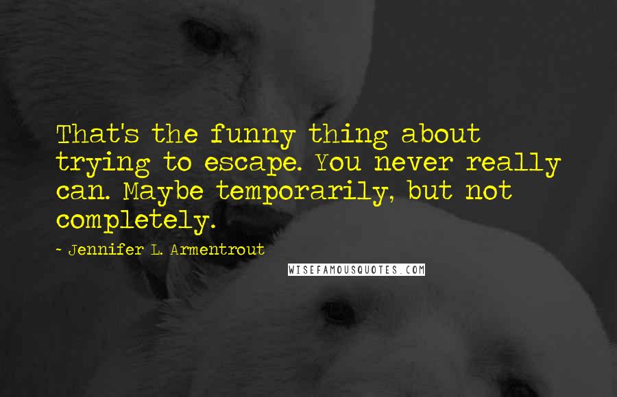 Jennifer L. Armentrout Quotes: That's the funny thing about trying to escape. You never really can. Maybe temporarily, but not completely.