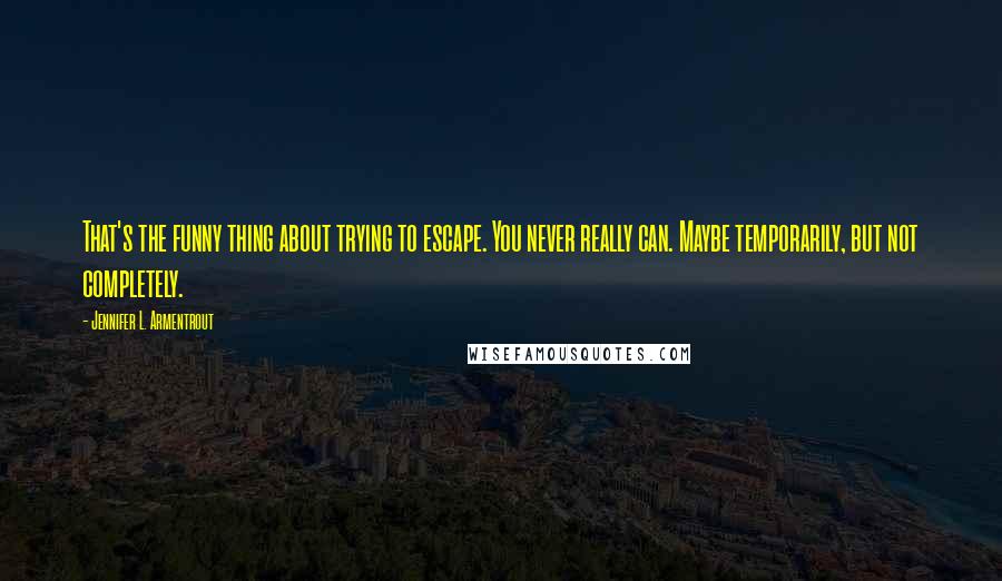 Jennifer L. Armentrout Quotes: That's the funny thing about trying to escape. You never really can. Maybe temporarily, but not completely.