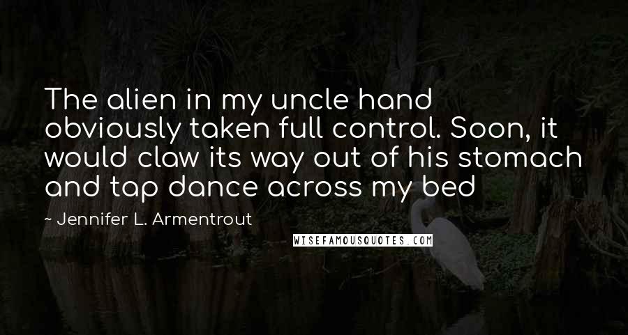 Jennifer L. Armentrout Quotes: The alien in my uncle hand obviously taken full control. Soon, it would claw its way out of his stomach and tap dance across my bed