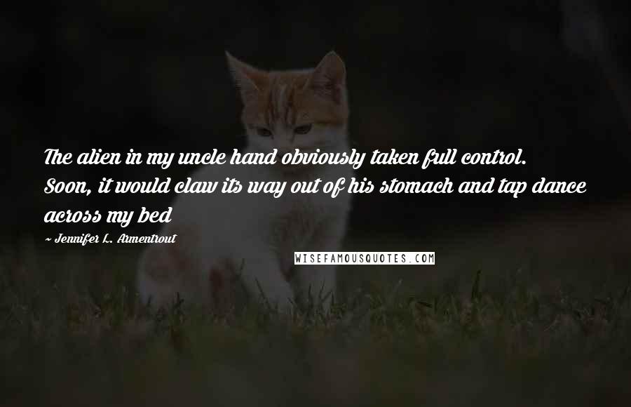 Jennifer L. Armentrout Quotes: The alien in my uncle hand obviously taken full control. Soon, it would claw its way out of his stomach and tap dance across my bed