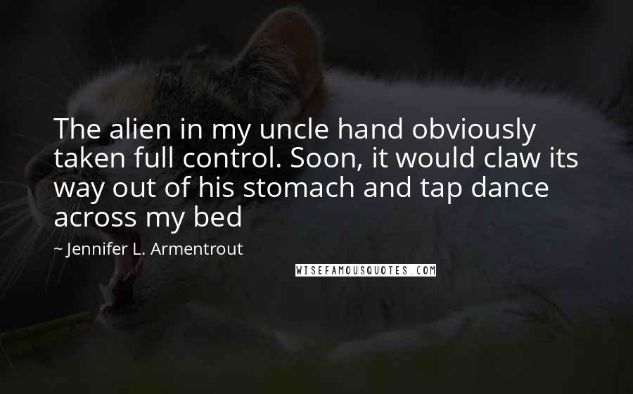 Jennifer L. Armentrout Quotes: The alien in my uncle hand obviously taken full control. Soon, it would claw its way out of his stomach and tap dance across my bed