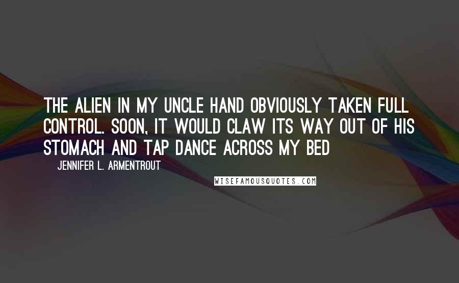 Jennifer L. Armentrout Quotes: The alien in my uncle hand obviously taken full control. Soon, it would claw its way out of his stomach and tap dance across my bed