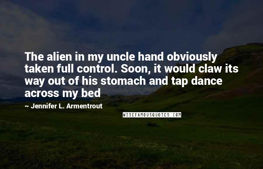 Jennifer L. Armentrout Quotes: The alien in my uncle hand obviously taken full control. Soon, it would claw its way out of his stomach and tap dance across my bed