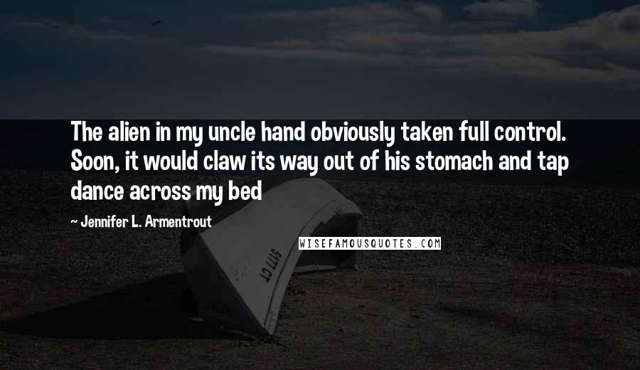 Jennifer L. Armentrout Quotes: The alien in my uncle hand obviously taken full control. Soon, it would claw its way out of his stomach and tap dance across my bed