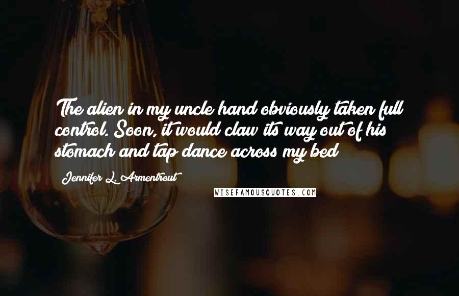 Jennifer L. Armentrout Quotes: The alien in my uncle hand obviously taken full control. Soon, it would claw its way out of his stomach and tap dance across my bed