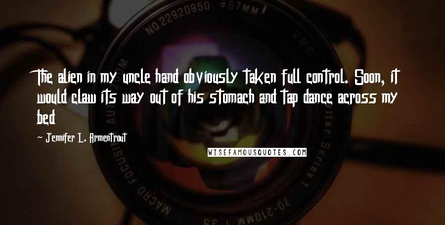 Jennifer L. Armentrout Quotes: The alien in my uncle hand obviously taken full control. Soon, it would claw its way out of his stomach and tap dance across my bed