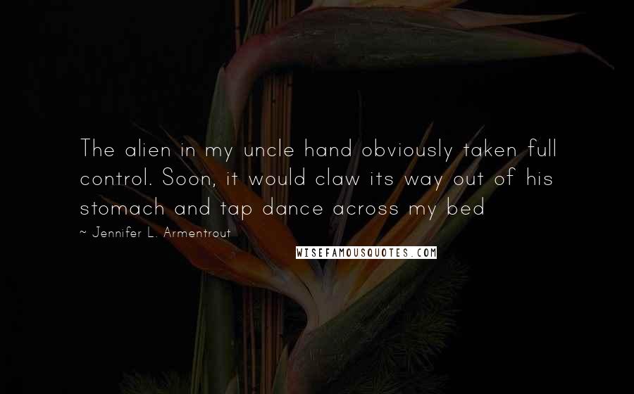 Jennifer L. Armentrout Quotes: The alien in my uncle hand obviously taken full control. Soon, it would claw its way out of his stomach and tap dance across my bed