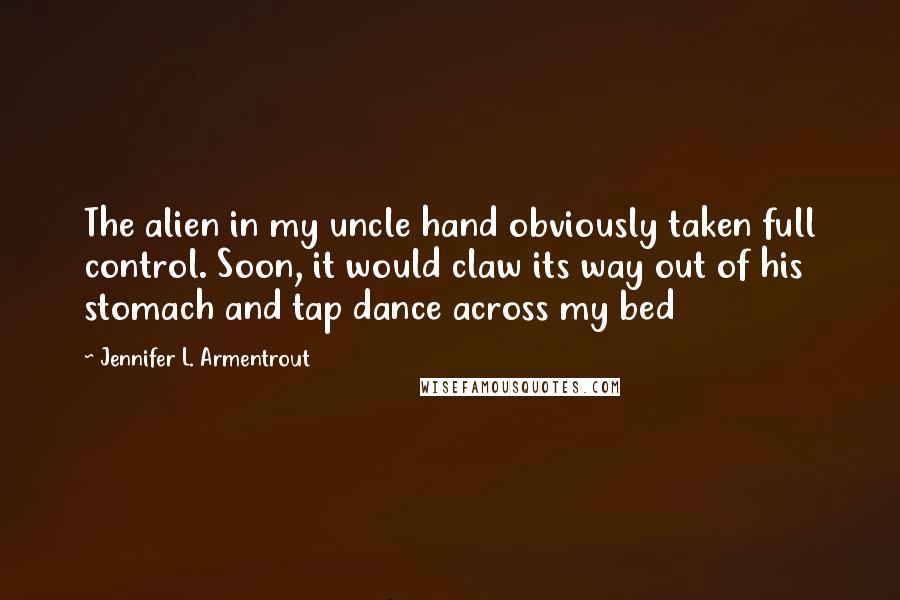 Jennifer L. Armentrout Quotes: The alien in my uncle hand obviously taken full control. Soon, it would claw its way out of his stomach and tap dance across my bed
