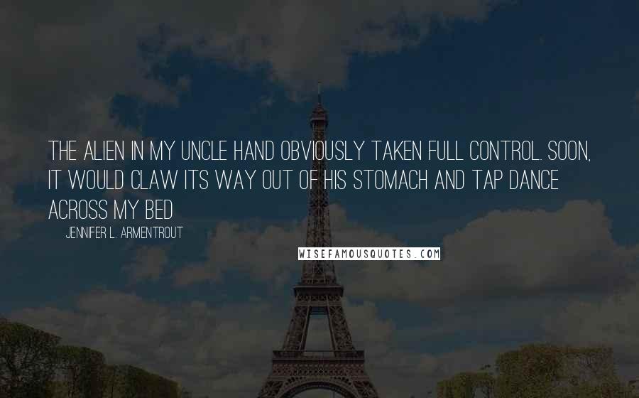 Jennifer L. Armentrout Quotes: The alien in my uncle hand obviously taken full control. Soon, it would claw its way out of his stomach and tap dance across my bed