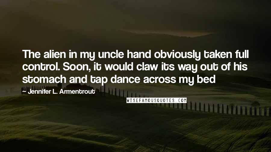 Jennifer L. Armentrout Quotes: The alien in my uncle hand obviously taken full control. Soon, it would claw its way out of his stomach and tap dance across my bed