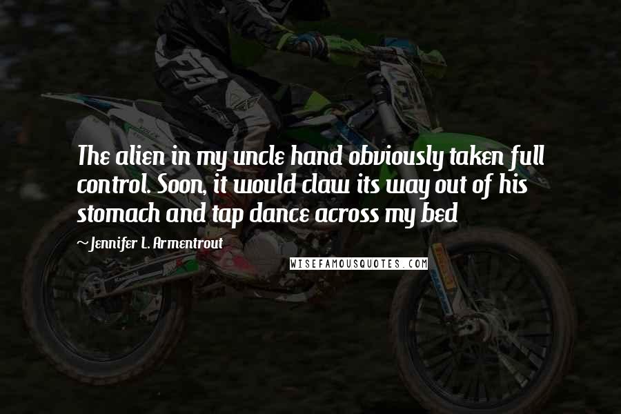 Jennifer L. Armentrout Quotes: The alien in my uncle hand obviously taken full control. Soon, it would claw its way out of his stomach and tap dance across my bed