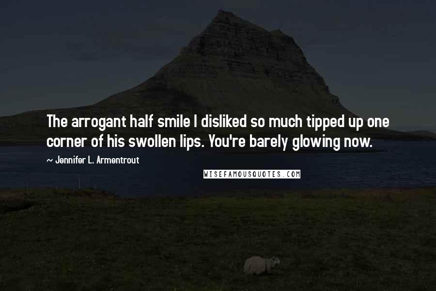 Jennifer L. Armentrout Quotes: The arrogant half smile I disliked so much tipped up one corner of his swollen lips. You're barely glowing now.