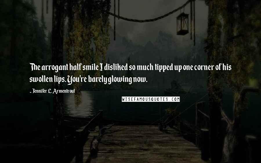 Jennifer L. Armentrout Quotes: The arrogant half smile I disliked so much tipped up one corner of his swollen lips. You're barely glowing now.