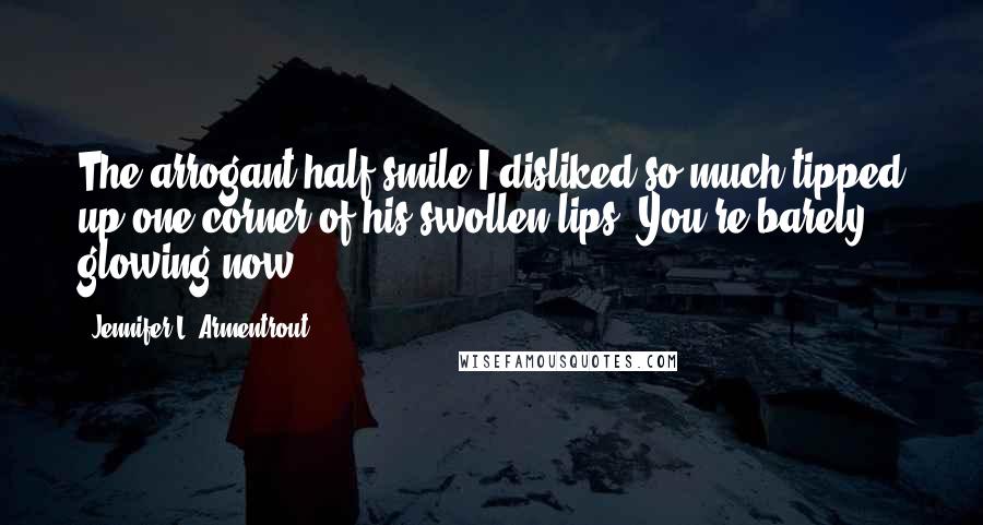 Jennifer L. Armentrout Quotes: The arrogant half smile I disliked so much tipped up one corner of his swollen lips. You're barely glowing now.