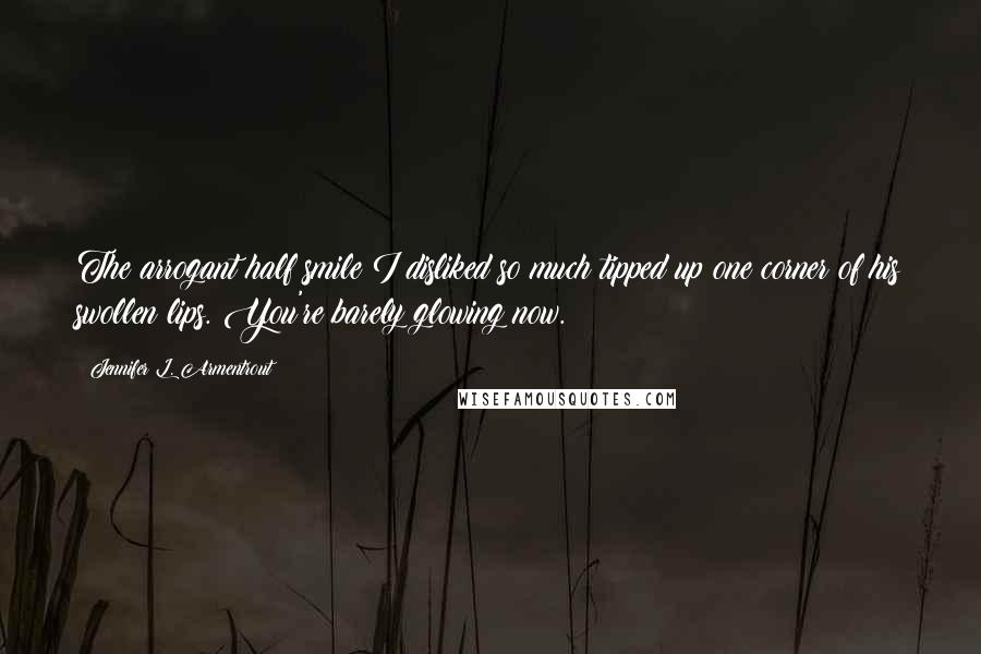 Jennifer L. Armentrout Quotes: The arrogant half smile I disliked so much tipped up one corner of his swollen lips. You're barely glowing now.