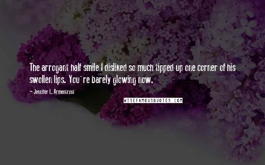 Jennifer L. Armentrout Quotes: The arrogant half smile I disliked so much tipped up one corner of his swollen lips. You're barely glowing now.