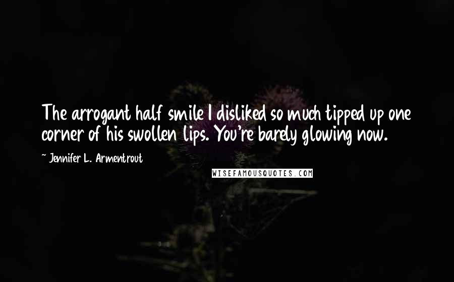 Jennifer L. Armentrout Quotes: The arrogant half smile I disliked so much tipped up one corner of his swollen lips. You're barely glowing now.