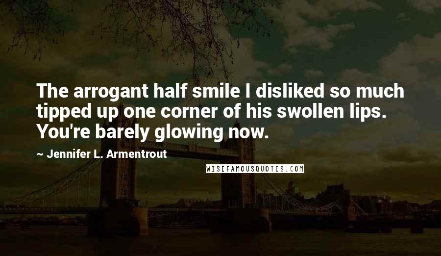 Jennifer L. Armentrout Quotes: The arrogant half smile I disliked so much tipped up one corner of his swollen lips. You're barely glowing now.