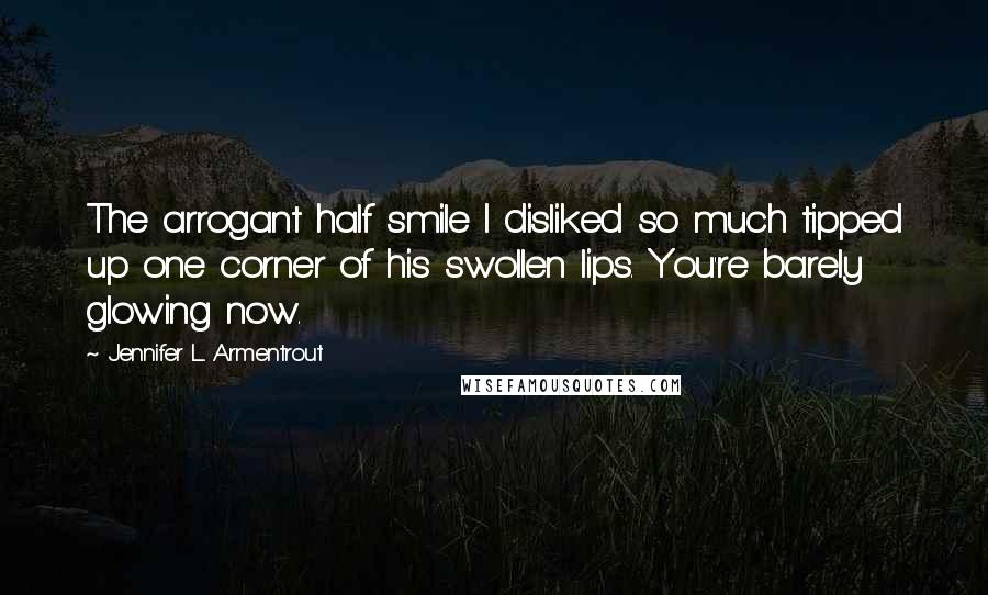 Jennifer L. Armentrout Quotes: The arrogant half smile I disliked so much tipped up one corner of his swollen lips. You're barely glowing now.