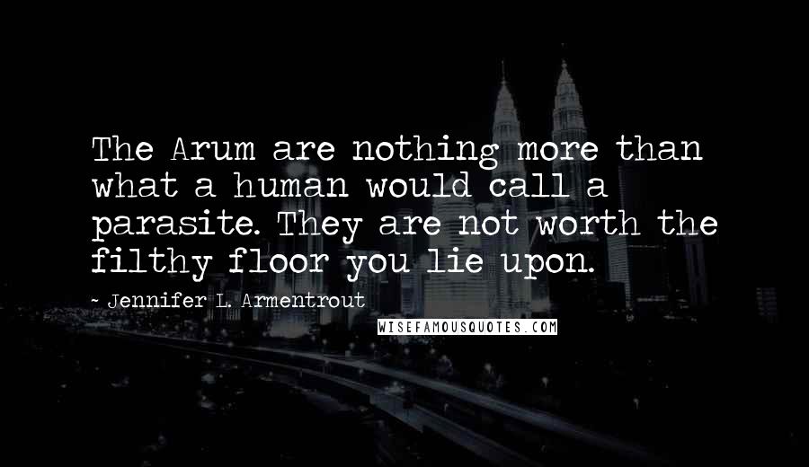 Jennifer L. Armentrout Quotes: The Arum are nothing more than what a human would call a parasite. They are not worth the filthy floor you lie upon.