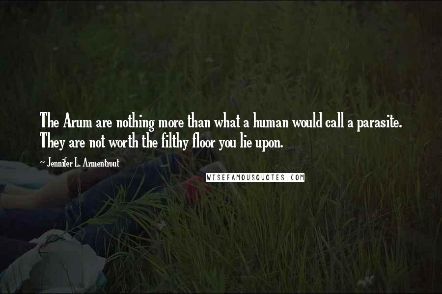 Jennifer L. Armentrout Quotes: The Arum are nothing more than what a human would call a parasite. They are not worth the filthy floor you lie upon.