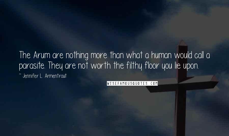 Jennifer L. Armentrout Quotes: The Arum are nothing more than what a human would call a parasite. They are not worth the filthy floor you lie upon.