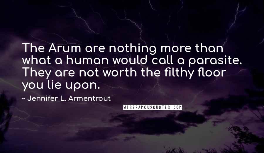 Jennifer L. Armentrout Quotes: The Arum are nothing more than what a human would call a parasite. They are not worth the filthy floor you lie upon.