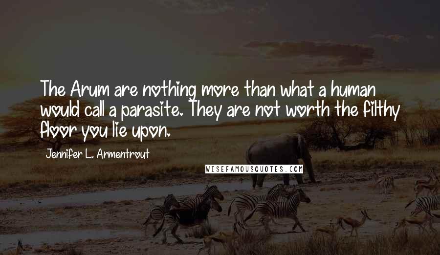 Jennifer L. Armentrout Quotes: The Arum are nothing more than what a human would call a parasite. They are not worth the filthy floor you lie upon.