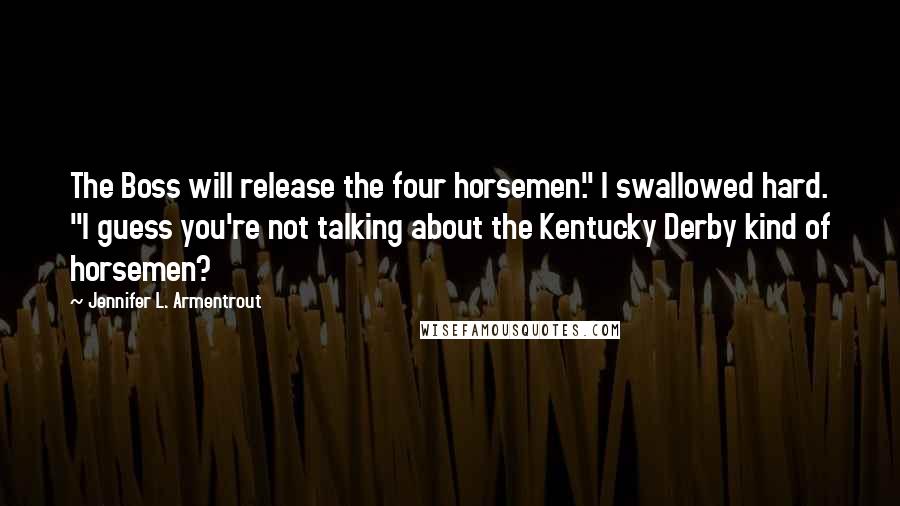 Jennifer L. Armentrout Quotes: The Boss will release the four horsemen." I swallowed hard. "I guess you're not talking about the Kentucky Derby kind of horsemen?