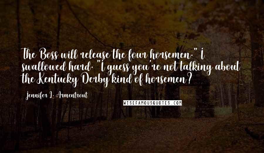 Jennifer L. Armentrout Quotes: The Boss will release the four horsemen." I swallowed hard. "I guess you're not talking about the Kentucky Derby kind of horsemen?