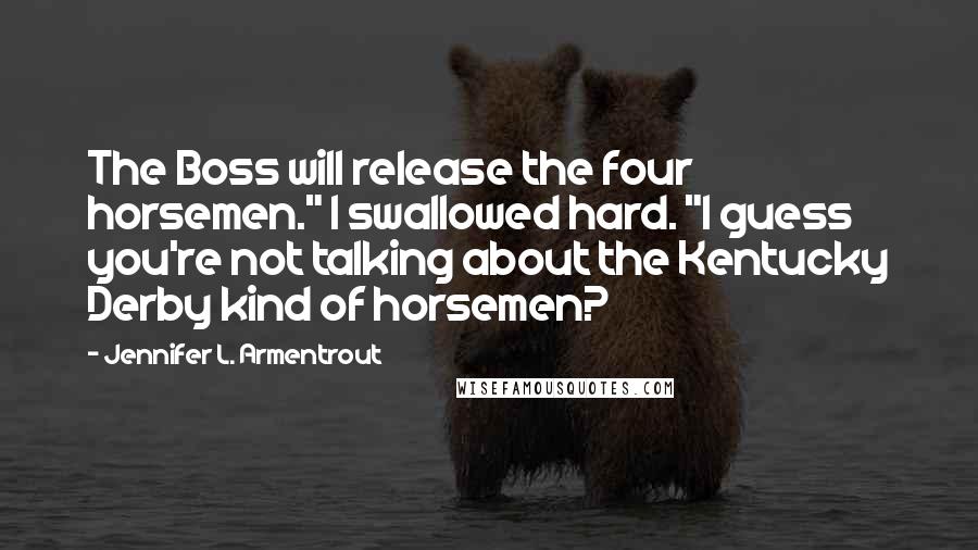 Jennifer L. Armentrout Quotes: The Boss will release the four horsemen." I swallowed hard. "I guess you're not talking about the Kentucky Derby kind of horsemen?