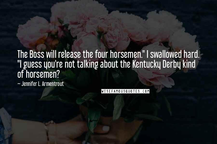 Jennifer L. Armentrout Quotes: The Boss will release the four horsemen." I swallowed hard. "I guess you're not talking about the Kentucky Derby kind of horsemen?