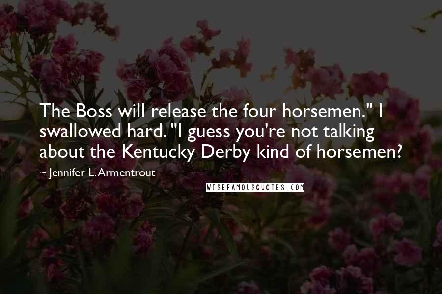 Jennifer L. Armentrout Quotes: The Boss will release the four horsemen." I swallowed hard. "I guess you're not talking about the Kentucky Derby kind of horsemen?