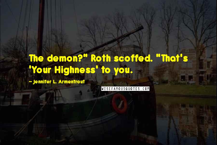 Jennifer L. Armentrout Quotes: The demon?" Roth scoffed. "That's 'Your Highness' to you.