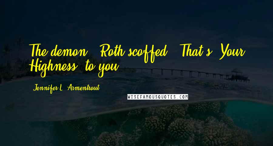 Jennifer L. Armentrout Quotes: The demon?" Roth scoffed. "That's 'Your Highness' to you.