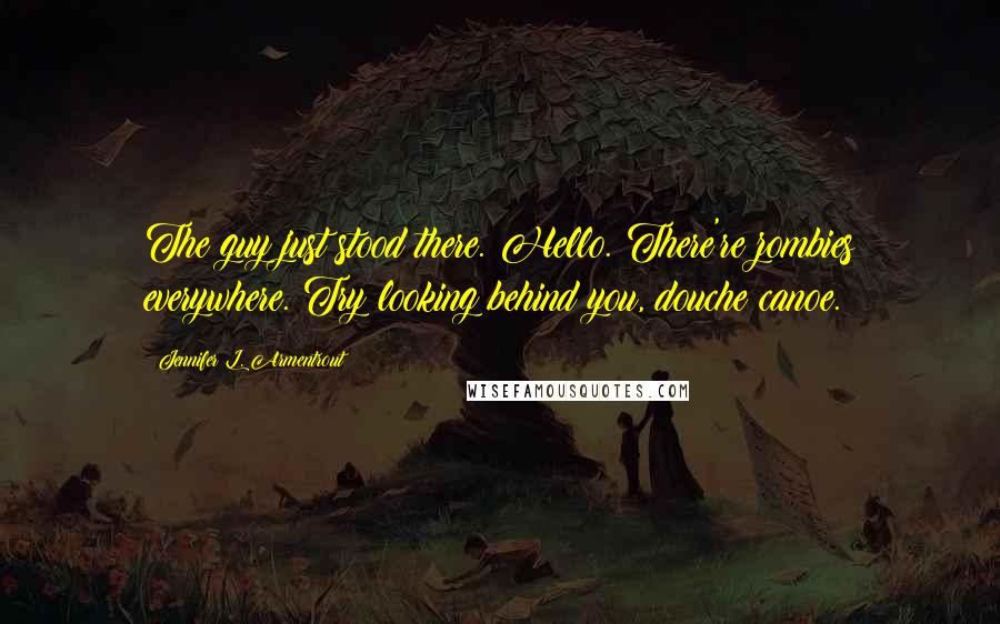 Jennifer L. Armentrout Quotes: The guy just stood there. Hello. There're zombies everywhere. Try looking behind you, douche canoe.