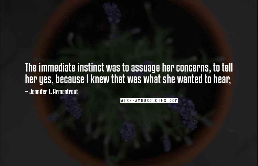 Jennifer L. Armentrout Quotes: The immediate instinct was to assuage her concerns, to tell her yes, because I knew that was what she wanted to hear,